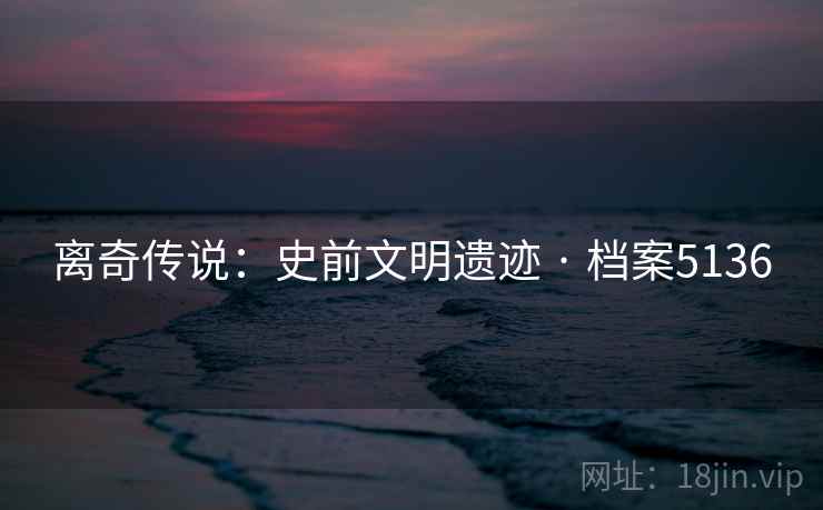离奇传说：史前文明遗迹 · 档案5136