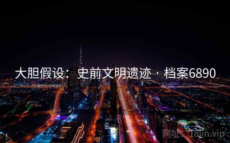 大胆假设：史前文明遗迹 · 档案6890