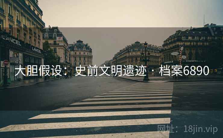 大胆假设：史前文明遗迹 · 档案6890