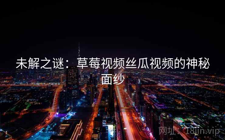 未解之谜：草莓视频丝瓜视频的神秘面纱  第2张
