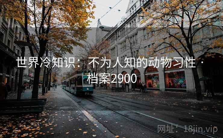 世界冷知识：不为人知的动物习性 · 档案2900