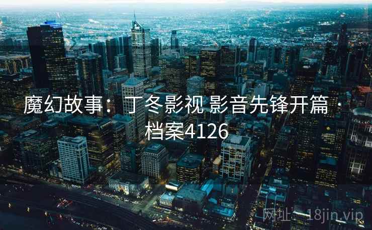 魔幻故事：丁冬影视 影音先锋开篇 · 档案4126