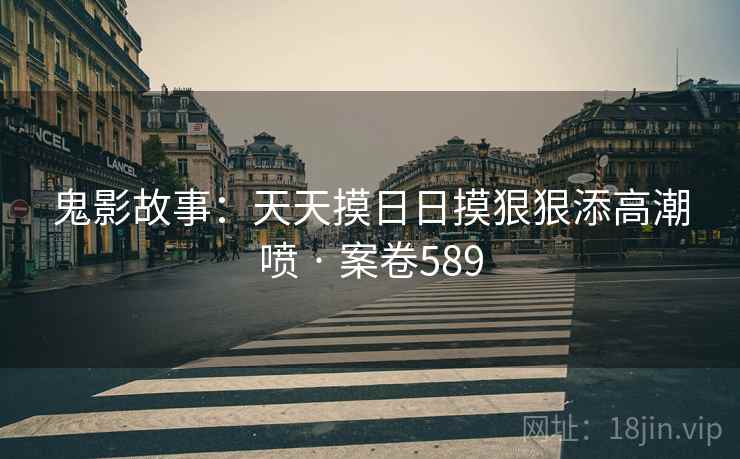 鬼影故事：天天摸日日摸狠狠添高潮喷 · 案卷589