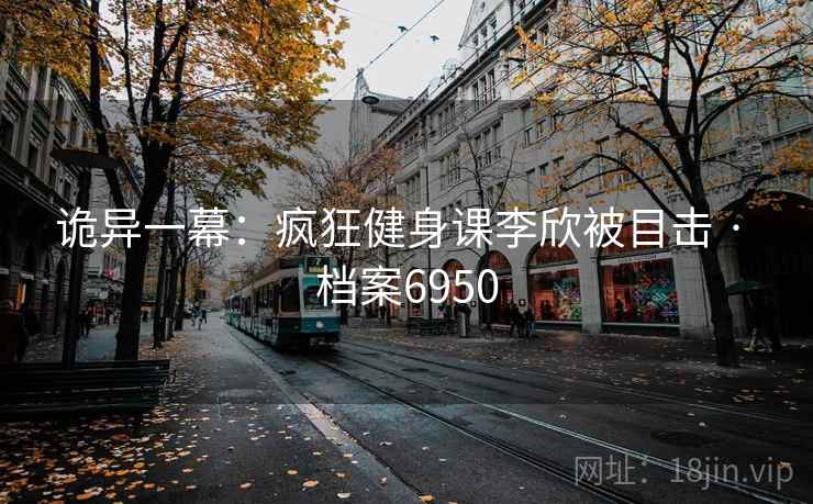 诡异一幕：疯狂健身课李欣被目击 · 档案6950