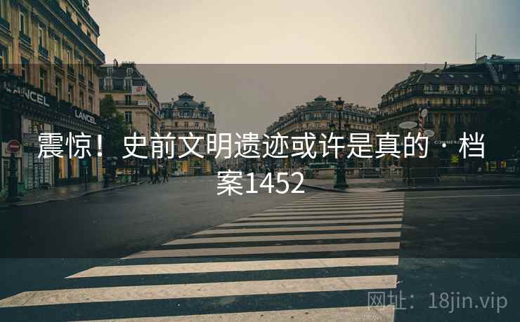 震惊！史前文明遗迹或许是真的 · 档案1452