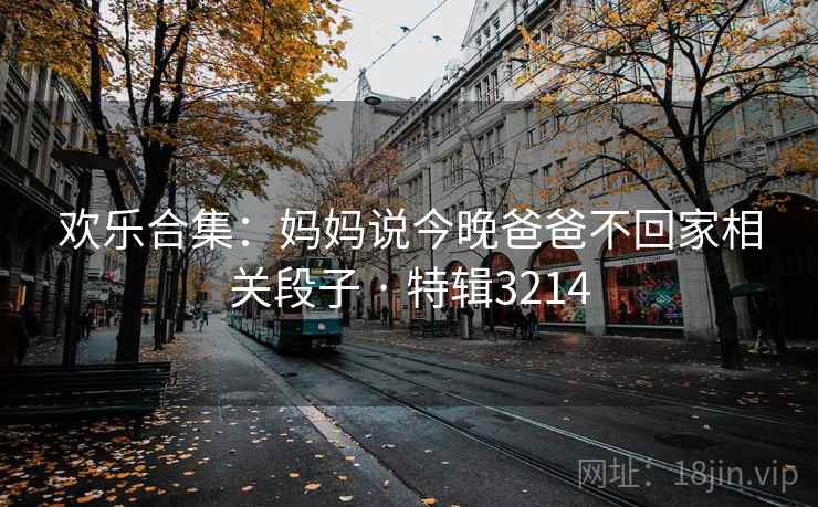 欢乐合集：妈妈说今晚爸爸不回家相关段子 · 特辑3214