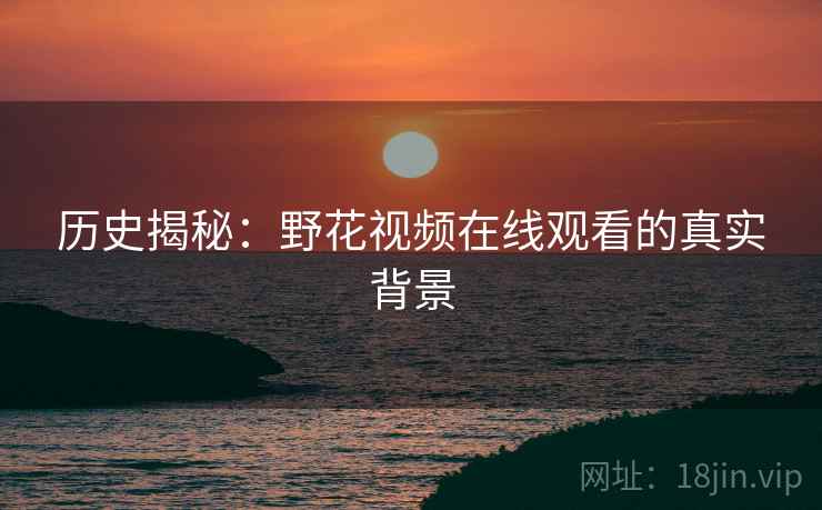 历史揭秘：野花视频在线观看的真实背景