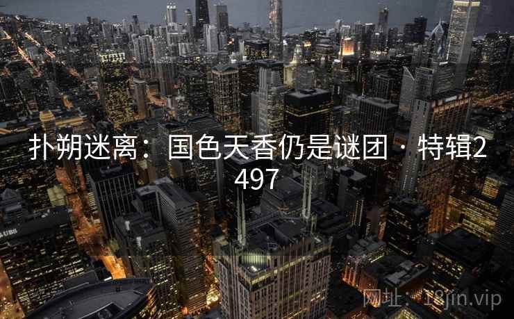 扑朔迷离：国色天香仍是谜团 · 特辑2497