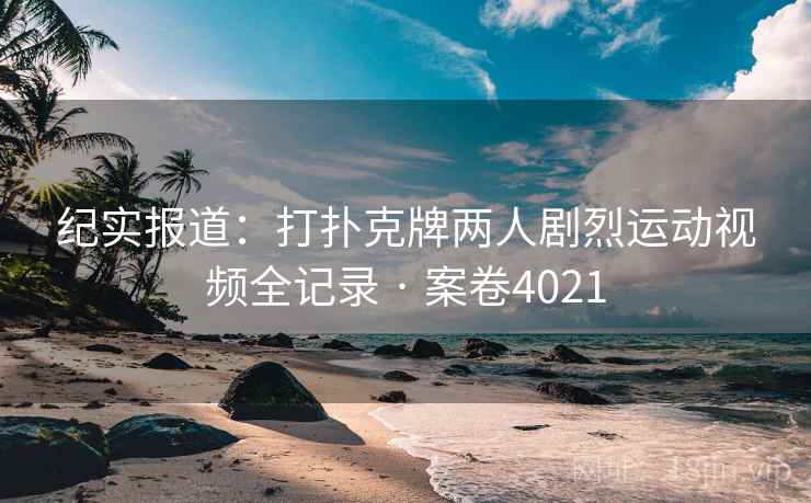 纪实报道：打扑克牌两人剧烈运动视频全记录 · 案卷4021