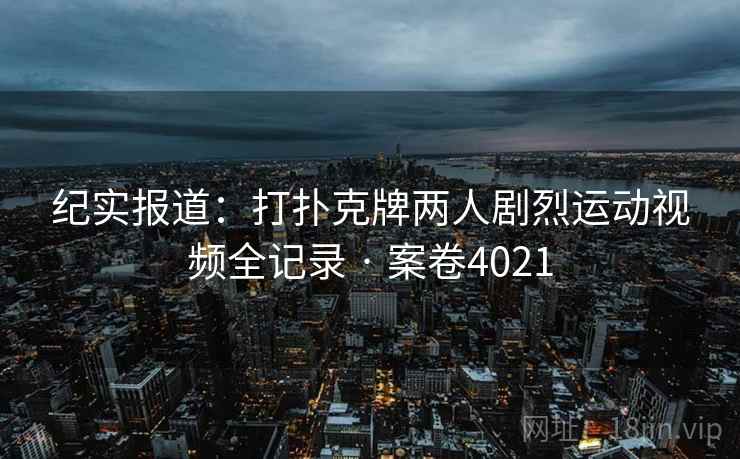 纪实报道：打扑克牌两人剧烈运动视频全记录 · 案卷4021
