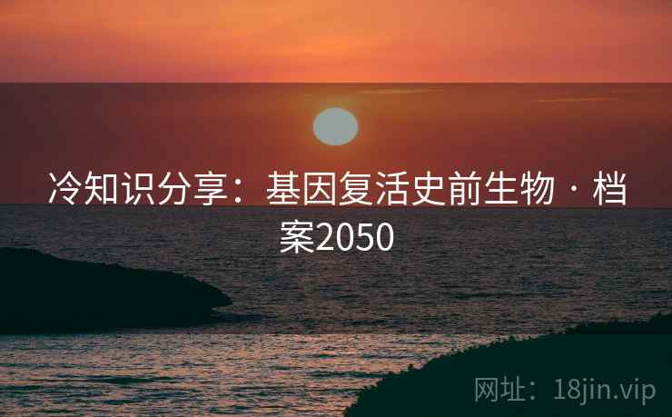 冷知识分享：基因复活史前生物 · 档案2050