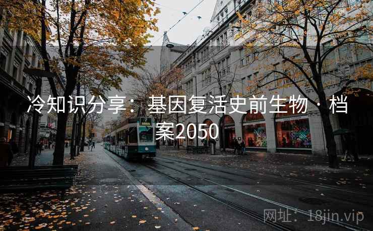 冷知识分享：基因复活史前生物 · 档案2050