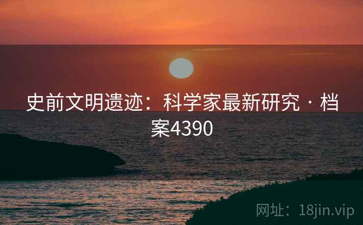 史前文明遗迹：科学家最新研究 · 档案4390