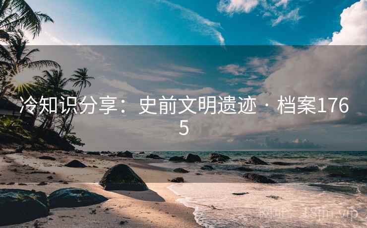 冷知识分享：史前文明遗迹 · 档案1765