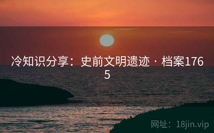 冷知识分享：史前文明遗迹 · 档案1765
