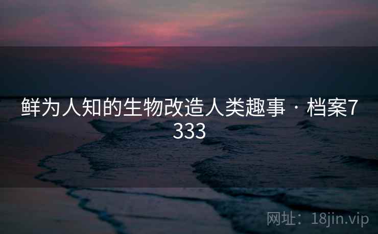 鲜为人知的生物改造人类趣事 · 档案7333
