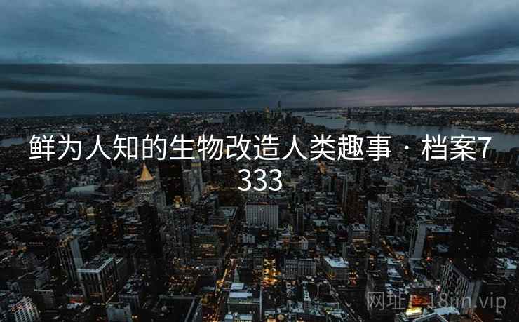 鲜为人知的生物改造人类趣事 · 档案7333