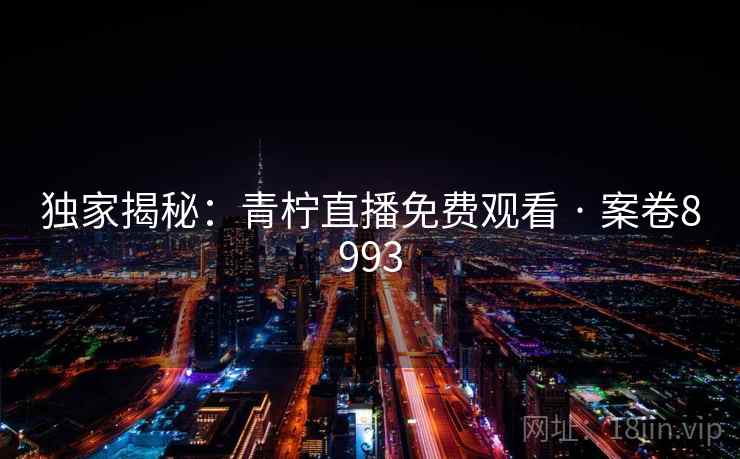 独家揭秘：青柠直播免费观看 · 案卷8993