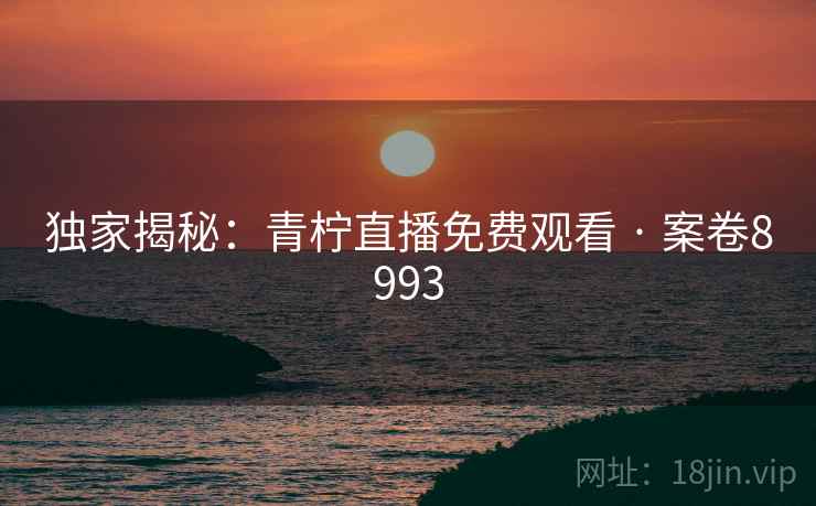 独家揭秘：青柠直播免费观看 · 案卷8993