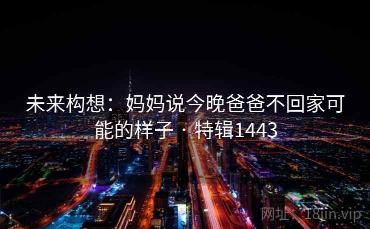 未来构想：妈妈说今晚爸爸不回家可能的样子 · 特辑1443