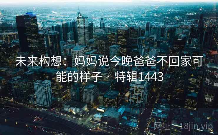 未来构想：妈妈说今晚爸爸不回家可能的样子 · 特辑1443