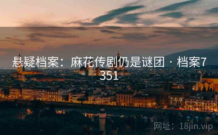悬疑档案：麻花传剧仍是谜团 · 档案7351