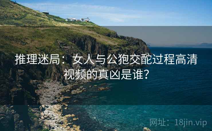 推理迷局：女人与公狍交酡过程高清视频的真凶是谁？