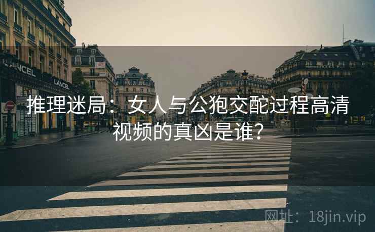 推理迷局：女人与公狍交酡过程高清视频的真凶是谁？