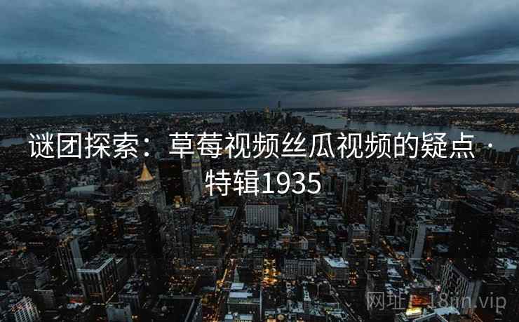 谜团探索：草莓视频丝瓜视频的疑点 · 特辑1935