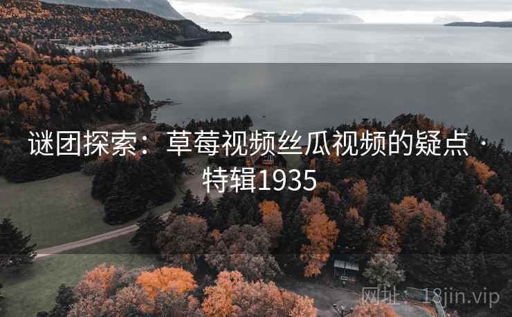 谜团探索：草莓视频丝瓜视频的疑点 · 特辑1935