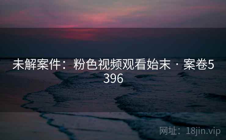 未解案件：粉色视频观看始末 · 案卷5396