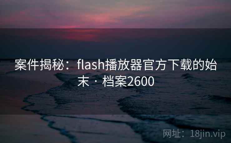 案件揭秘：flash播放器官方下载的始末 · 档案2600