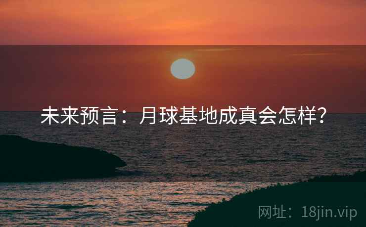 未来预言：月球基地成真会怎样？
