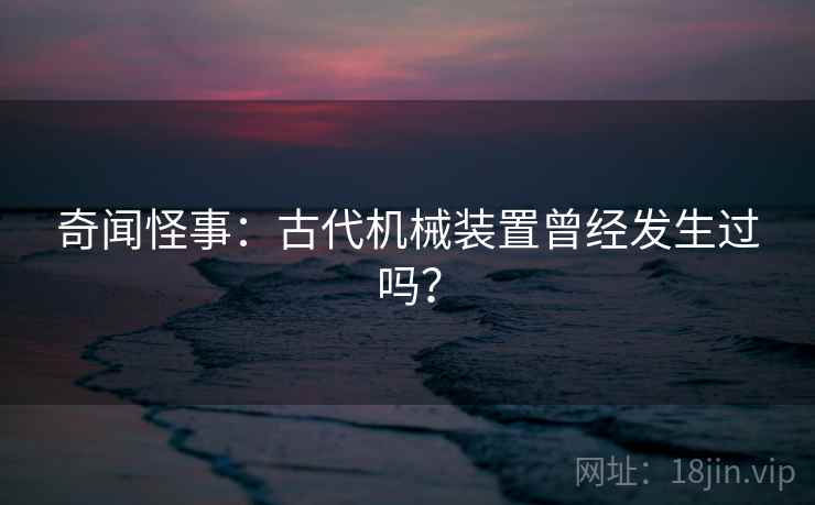 奇闻怪事：古代机械装置曾经发生过吗？