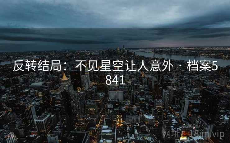 反转结局：不见星空让人意外 · 档案5841