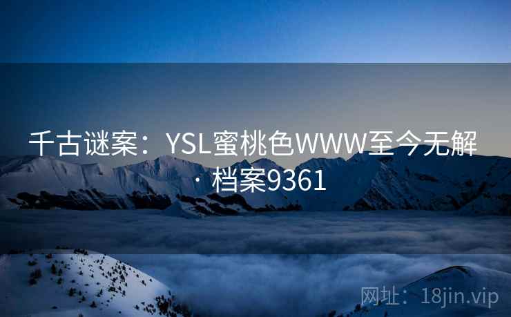 千古谜案：YSL蜜桃色WWW至今无解 · 档案9361