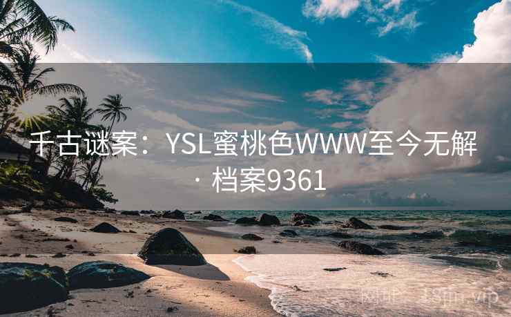 千古谜案：YSL蜜桃色WWW至今无解 · 档案9361