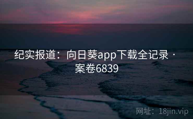 纪实报道：向日葵app下载全记录 · 案卷6839