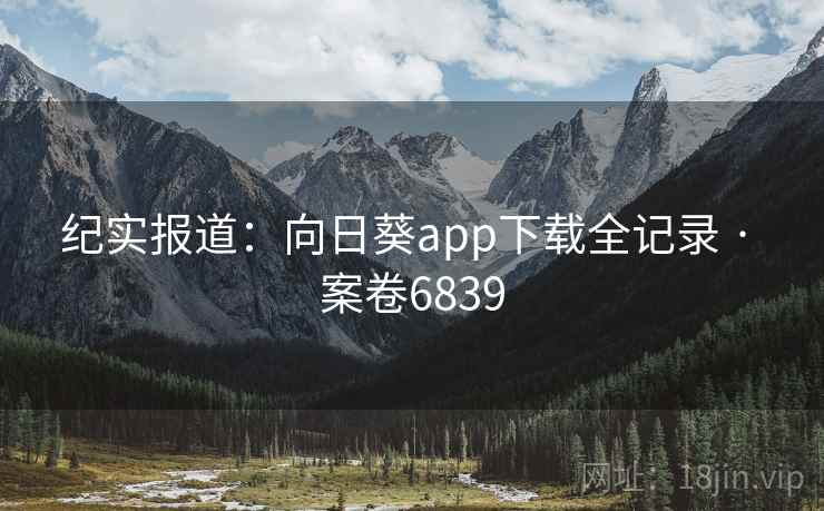 纪实报道：向日葵app下载全记录 · 案卷6839