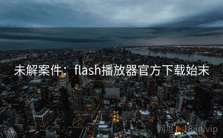 未解案件：flash播放器官方下载始末