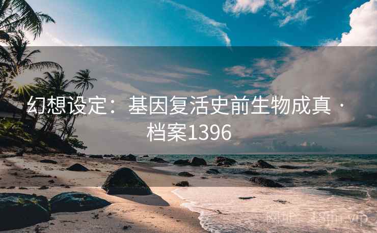 幻想设定：基因复活史前生物成真 · 档案1396