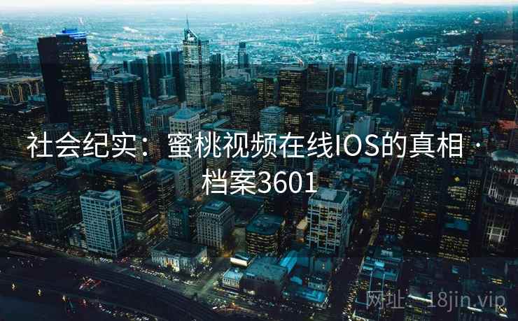 社会纪实:蜜桃视频在线IOS的真相 · 档案3601