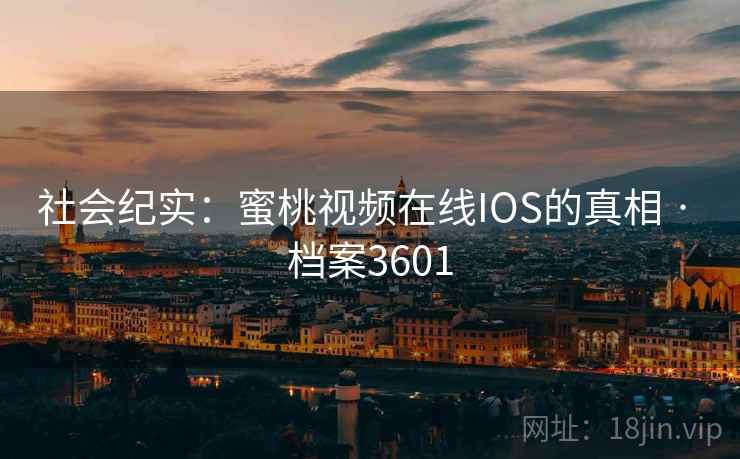 社会纪实:蜜桃视频在线IOS的真相 · 档案3601