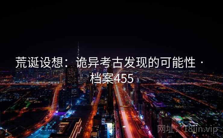 荒诞设想：诡异考古发现的可能性 · 档案455