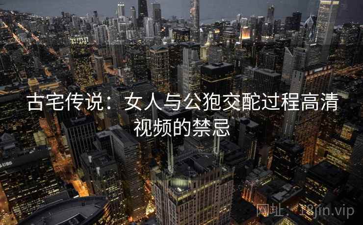古宅传说:女人与公狍交酡过程高清视频的禁忌