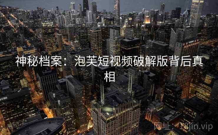 神秘档案:泡芙短视频破解版背后真相