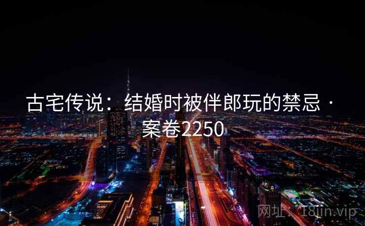 古宅传说:结婚时被伴郎玩的禁忌 · 案卷2250