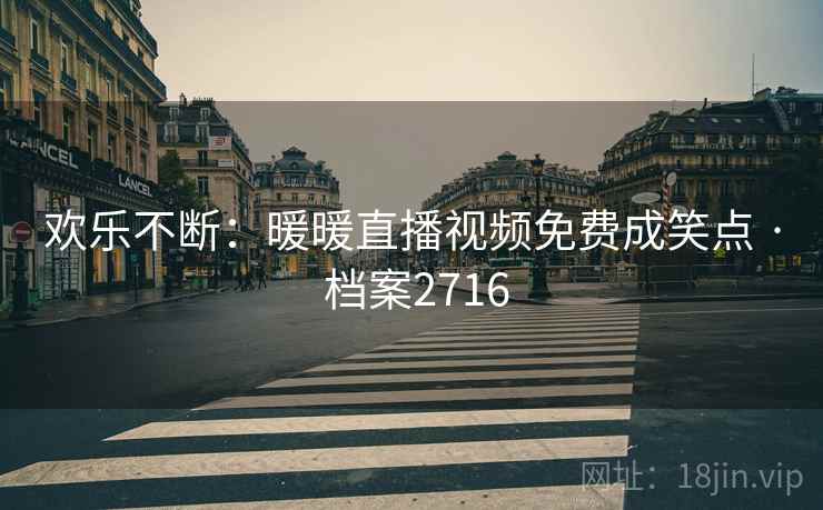欢乐不断：暖暖直播视频免费成笑点 · 档案2716