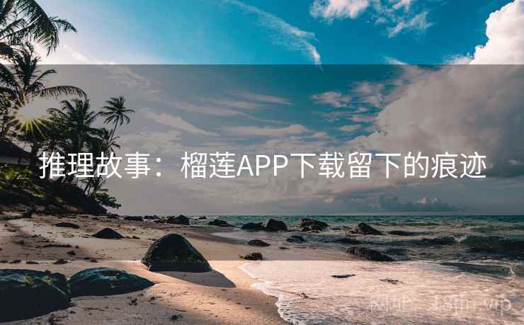 推理故事:榴莲APP下载留下的痕迹