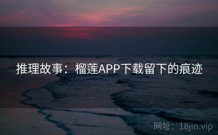 推理故事:榴莲APP下载留下的痕迹